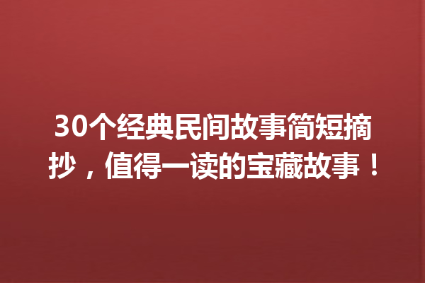 30个经典民间故事简短摘抄，值得一读的宝藏故事！