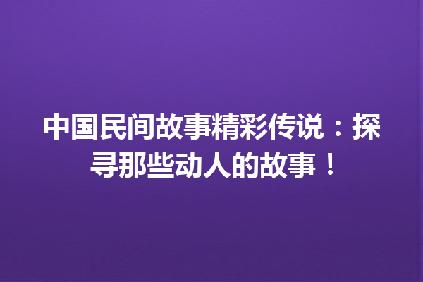 中国民间故事精彩传说：探寻那些动人的故事！