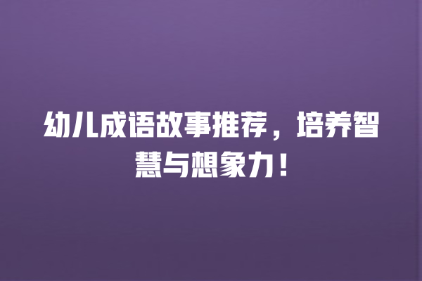 幼儿成语故事推荐，培养智慧与想象力！