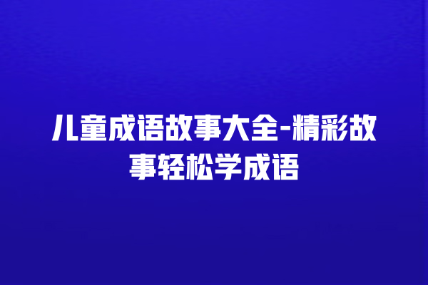 儿童成语故事大全-精彩故事轻松学成语