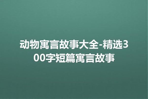 动物寓言故事大全-精选300字短篇寓言故事