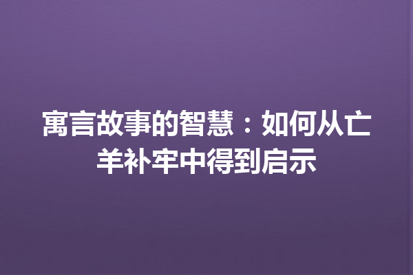 寓言故事的智慧：如何从亡羊补牢中得到启示