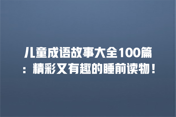 儿童成语故事大全100篇：精彩又有趣的睡前读物！