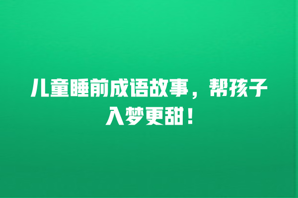 儿童睡前成语故事，帮孩子入梦更甜！