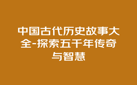 中国古代历史故事大全-探索五千年传奇与智慧