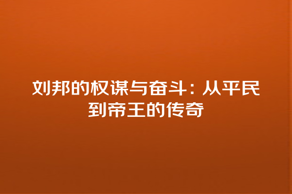 刘邦的权谋与奋斗：从平民到帝王的传奇