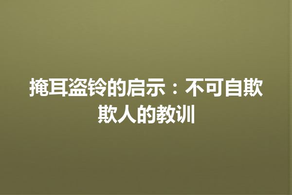 掩耳盗铃的启示：不可自欺欺人的教训