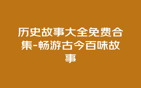 历史故事大全免费合集-畅游古今百味故事