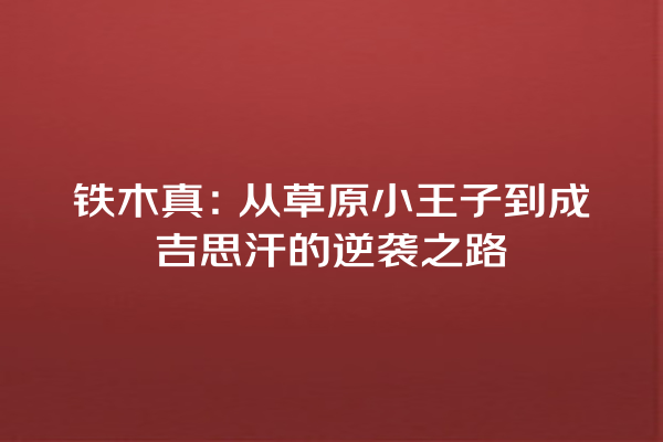 铁木真：从草原小王子到成吉思汗的逆袭之路