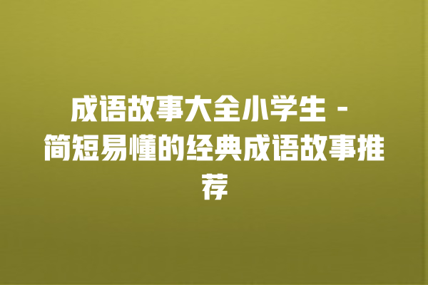 成语故事大全小学生 – 简短易懂的经典成语故事推荐