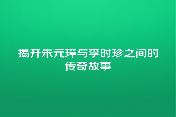 揭开朱元璋与李时珍之间的传奇故事