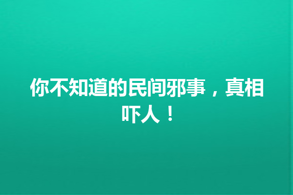 你不知道的民间邪事，真相吓人！