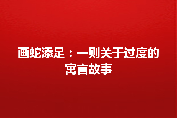 画蛇添足：一则关于过度的寓言故事