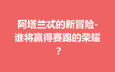 阿塔兰忒的新冒险-谁将赢得赛跑的荣耀？