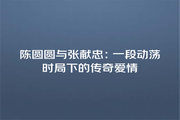 陈圆圆与张献忠：一段动荡时局下的传奇爱情