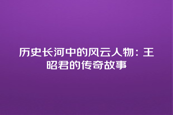 历史长河中的风云人物：王昭君的传奇故事