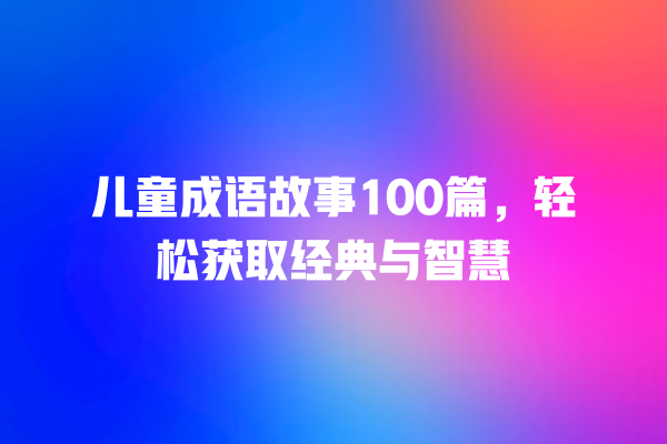 儿童成语故事100篇，轻松获取经典与智慧