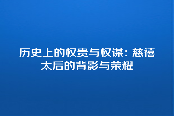 历史上的权贵与权谋：慈禧太后的背影与荣耀