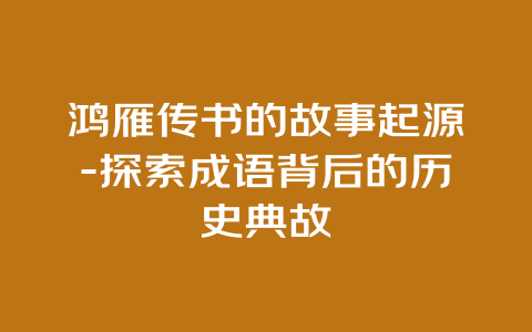 鸿雁传书的故事起源-探索成语背后的历史典故