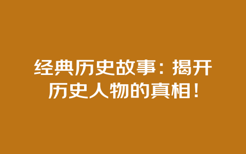 经典历史故事：揭开历史人物的真相！