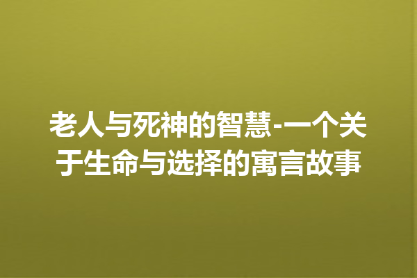 老人与死神的智慧-一个关于生命与选择的寓言故事