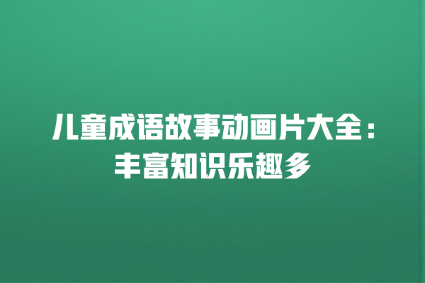 儿童成语故事动画片大全：丰富知识乐趣多