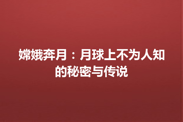 嫦娥奔月：月球上不为人知的秘密与传说