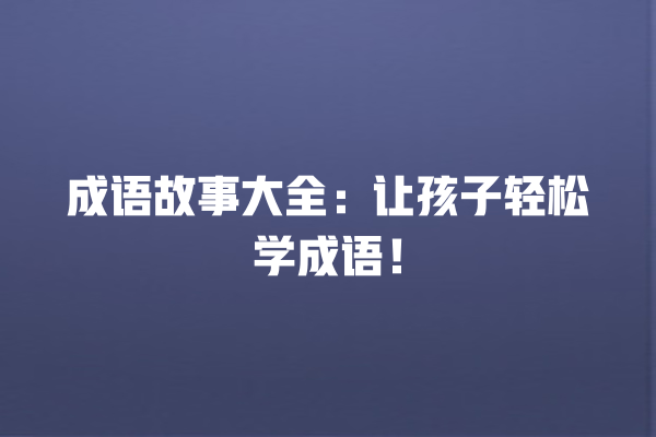 成语故事大全：让孩子轻松学成语！