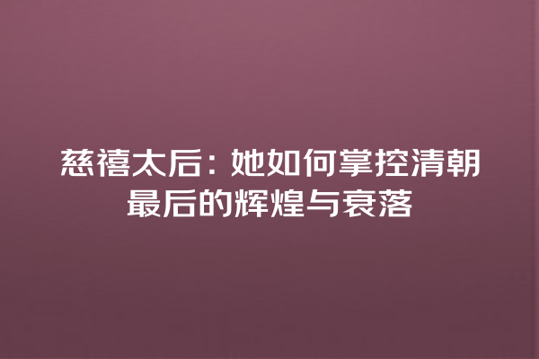 慈禧太后：她如何掌控清朝最后的辉煌与衰落