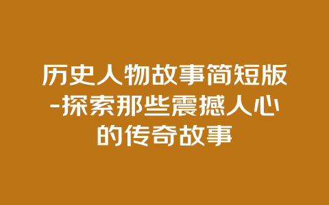 历史人物故事简短版-探索那些震撼人心的传奇故事