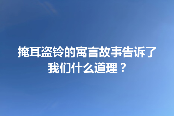 掩耳盗铃的寓言故事告诉了我们什么道理？