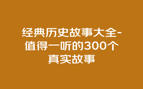 经典历史故事大全-值得一听的300个真实故事