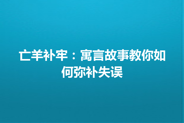 亡羊补牢：寓言故事教你如何弥补失误