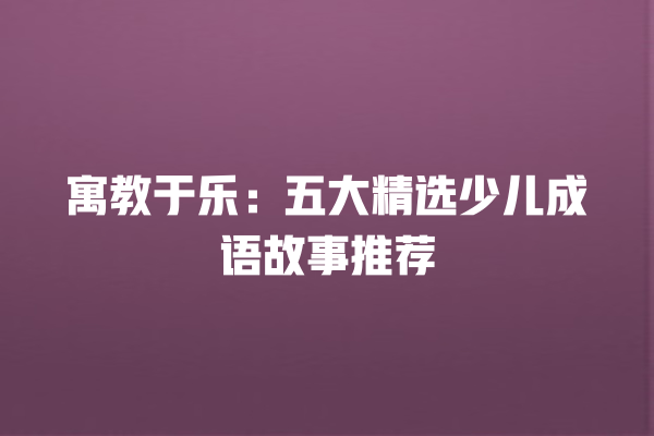 寓教于乐：五大精选少儿成语故事推荐