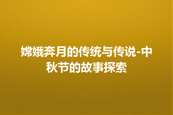 嫦娥奔月的传统与传说-中秋节的故事探索