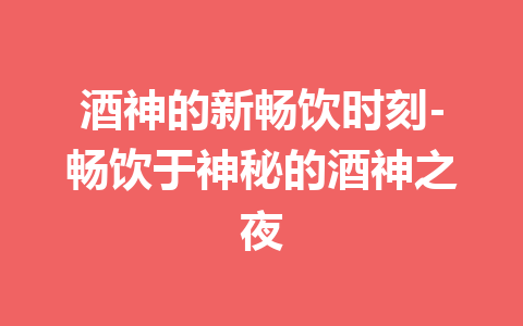 酒神的新畅饮时刻-畅饮于神秘的酒神之夜