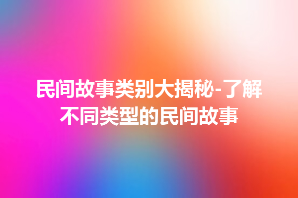 民间故事类别大揭秘-了解不同类型的民间故事