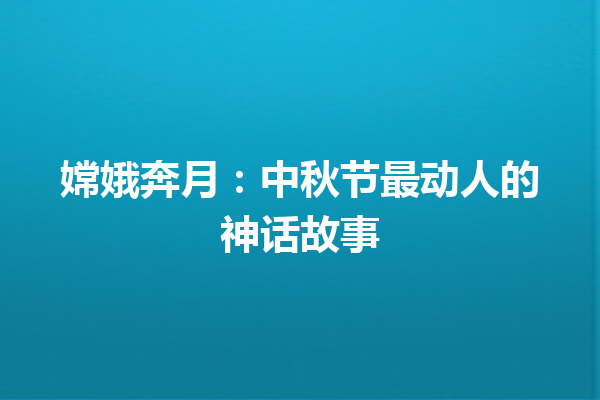 嫦娥奔月：中秋节最动人的神话故事