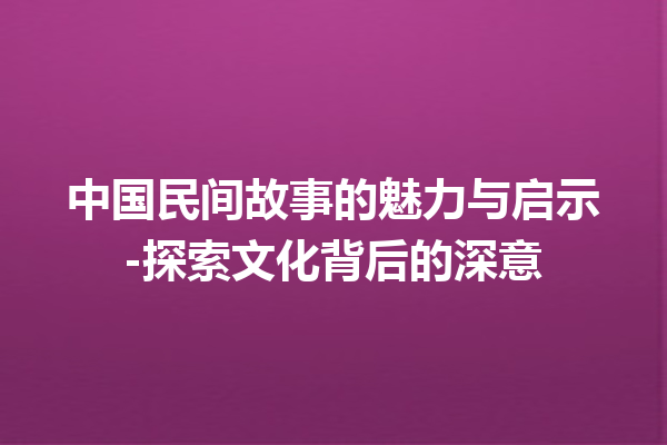 中国民间故事的魅力与启示-探索文化背后的深意