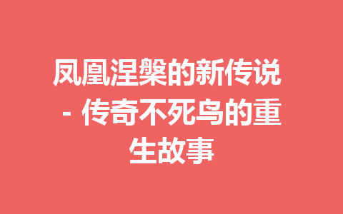 凤凰涅槃的新传说 – 传奇不死鸟的重生故事