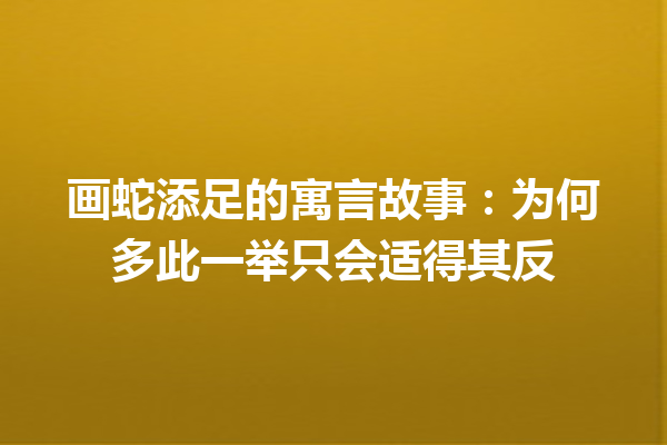 画蛇添足的寓言故事：为何多此一举只会适得其反