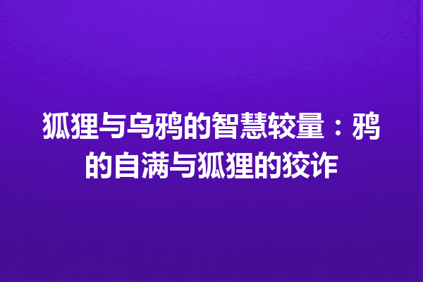 狐狸与乌鸦的智慧较量：鸦的自满与狐狸的狡诈