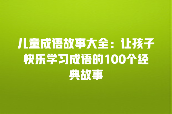 儿童成语故事大全：让孩子快乐学习成语的100个经典故事