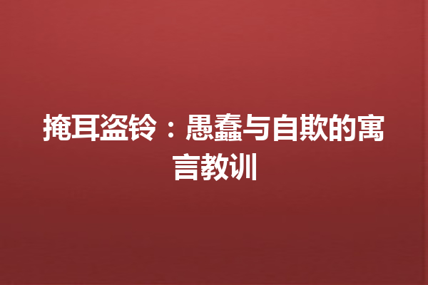 掩耳盗铃：愚蠢与自欺的寓言教训