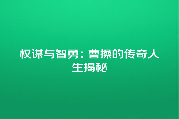 权谋与智勇：曹操的传奇人生揭秘