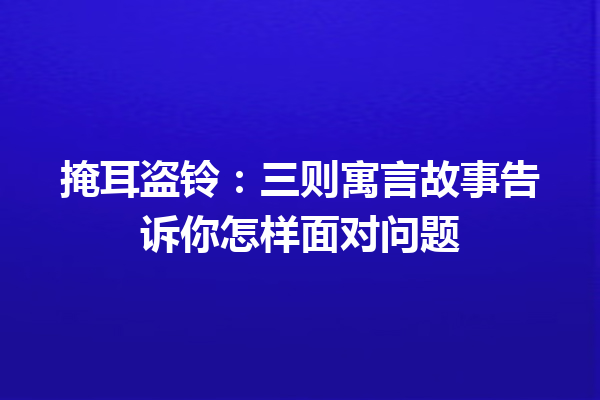 掩耳盗铃：三则寓言故事告诉你怎样面对问题