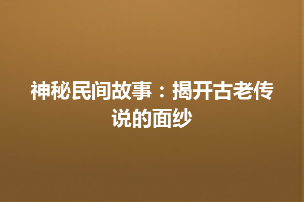 神秘民间故事：揭开古老传说的面纱