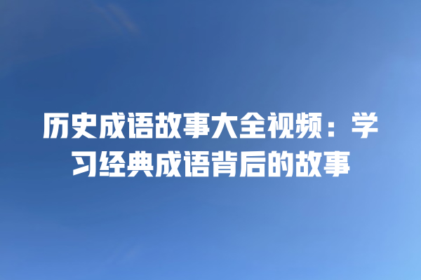 历史成语故事大全视频：学习经典成语背后的故事