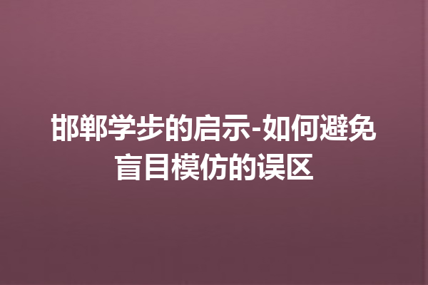 邯郸学步的启示-如何避免盲目模仿的误区