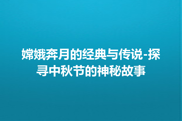 嫦娥奔月的经典与传说-探寻中秋节的神秘故事